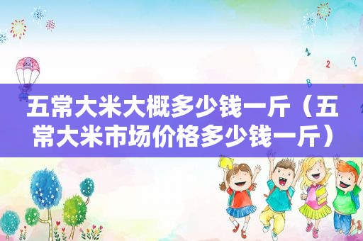 五常大米大概多少钱一斤（五常大米市场价格多少钱一斤）