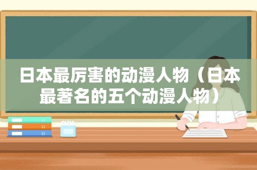 日本最厉害的动漫人物（日本最著名的五个动漫人物）