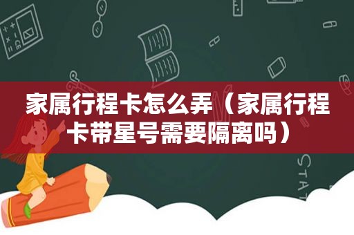 家属行程卡怎么弄（家属行程卡带星号需要隔离吗）