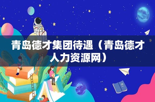 青岛德才集团待遇（青岛德才人力资源网）