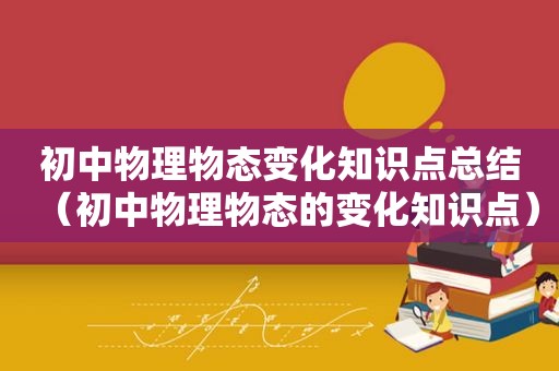 初中物理物态变化知识点总结（初中物理物态的变化知识点）