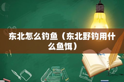 东北怎么钓鱼（东北野钓用什么鱼饵）