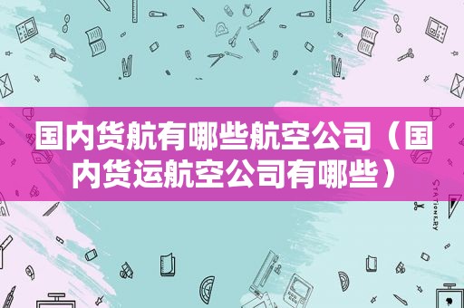 国内货航有哪些航空公司（国内货运航空公司有哪些）