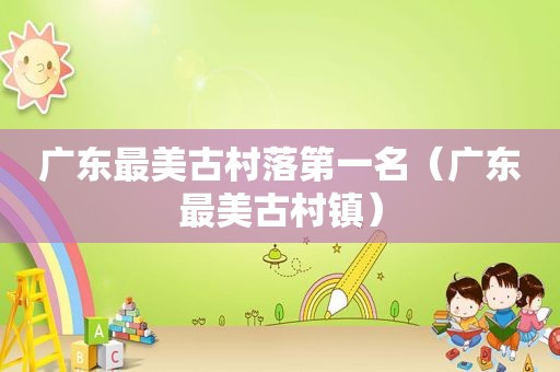广东最美古村落第一名（广东最美古村镇）