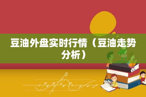 豆油外盘实时行情（豆油走势分析）