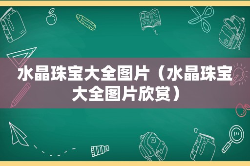 水晶珠宝大全图片（水晶珠宝大全图片欣赏）
