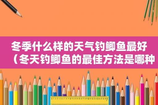 冬季什么样的天气钓鲫鱼最好（冬天钓鲫鱼的最佳方法是哪种）