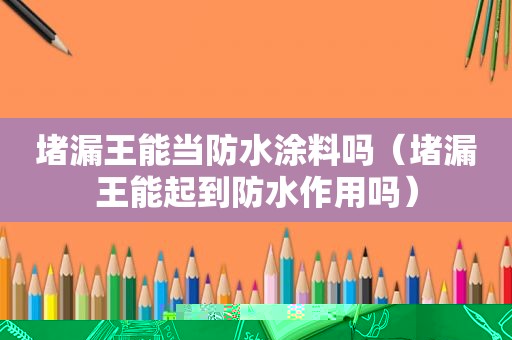 堵漏王能当防水涂料吗（堵漏王能起到防水作用吗）