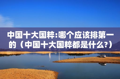 中国十大国粹:哪个应该排第一的（中国十大国粹都是什么?）
