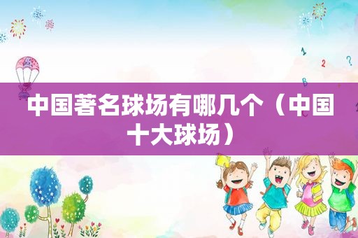 中国著名球场有哪几个（中国十大球场）