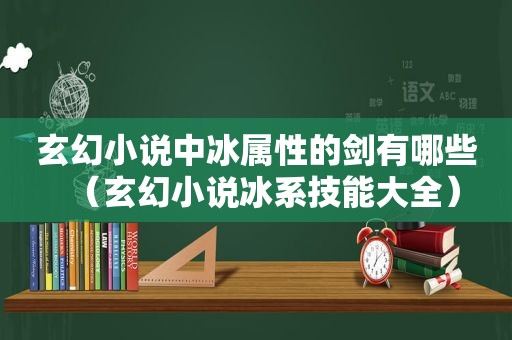 玄幻小说中冰属性的剑有哪些（玄幻小说冰系技能大全）