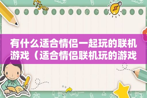 有什么适合情侣一起玩的联机游戏（适合情侣联机玩的游戏手机游戏）