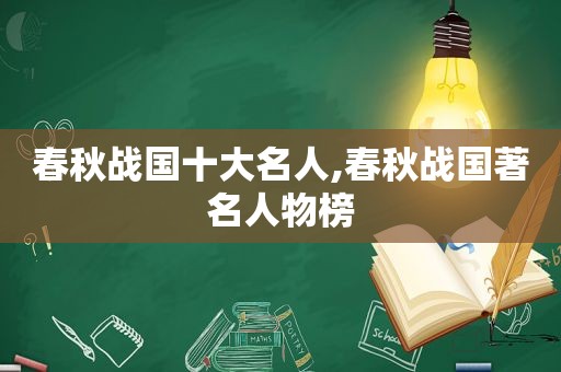 春秋战国十大名人,春秋战国著名人物榜