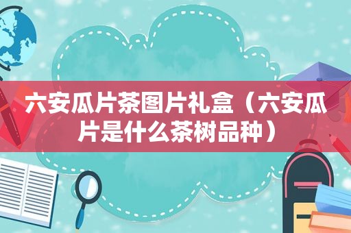 六安瓜片茶图片礼盒（六安瓜片是什么茶树品种）