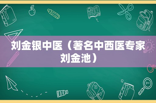 刘金银中医（著名中西医专家刘金池）