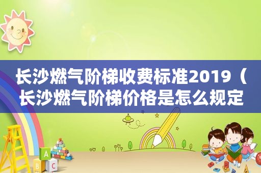 长沙燃气阶梯收费标准2019（长沙燃气阶梯价格是怎么规定的?）