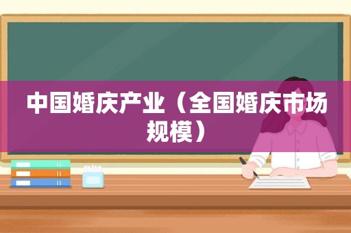 中国婚庆产业（全国婚庆市场规模）