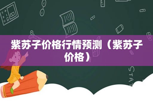 紫苏子价格行情预测（紫苏子价格）