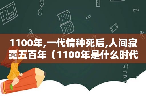1100年,一代情种死后,人间寂寞五百年（1100年是什么时代）