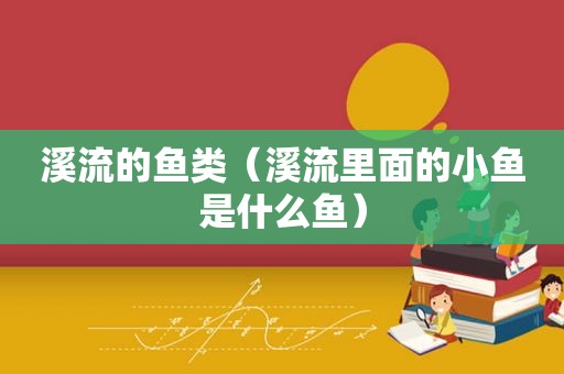 溪流的鱼类（溪流里面的小鱼是什么鱼）