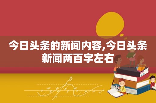 今日头条的新闻内容,今日头条新闻两百字左右