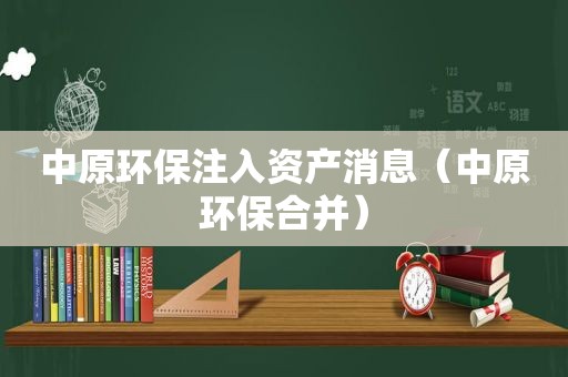 中原环保注入资产消息（中原环保合并）