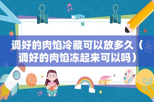 调好的肉馅冷藏可以放多久（调好的肉馅冻起来可以吗）