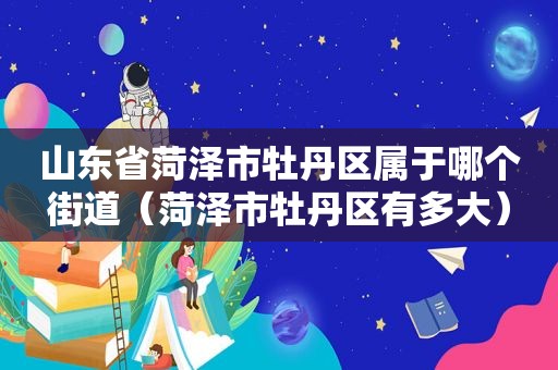 山东省菏泽市牡丹区属于哪个街道（菏泽市牡丹区有多大）