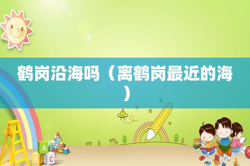 鹤岗沿海吗（离鹤岗最近的海）
