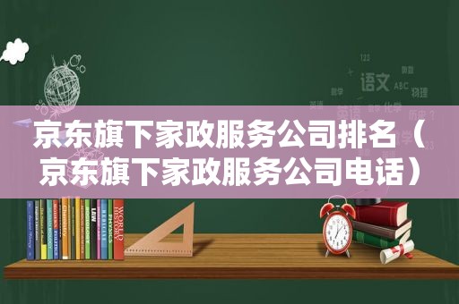 京东旗下家政服务公司排名（京东旗下家政服务公司电话）