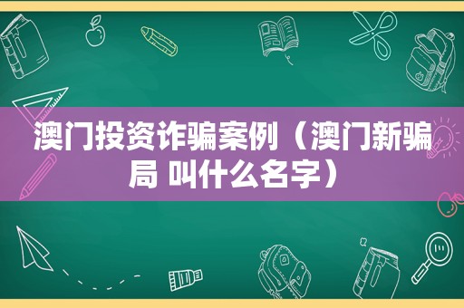 澳门投资诈骗案例（澳门新骗局 叫什么名字）