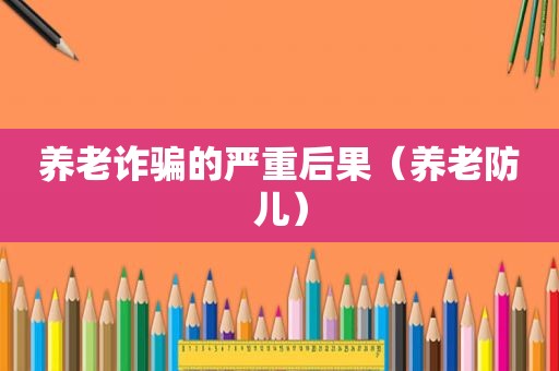 养老诈骗的严重后果（养老防儿）