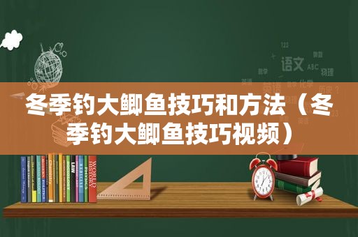 冬季钓大鲫鱼技巧和方法（冬季钓大鲫鱼技巧视频）