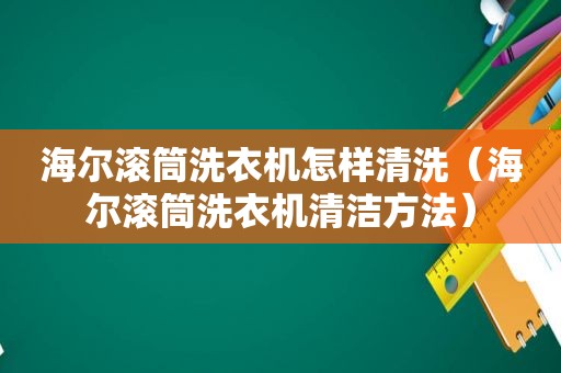 海尔滚筒洗衣机怎样清洗（海尔滚筒洗衣机清洁方法）
