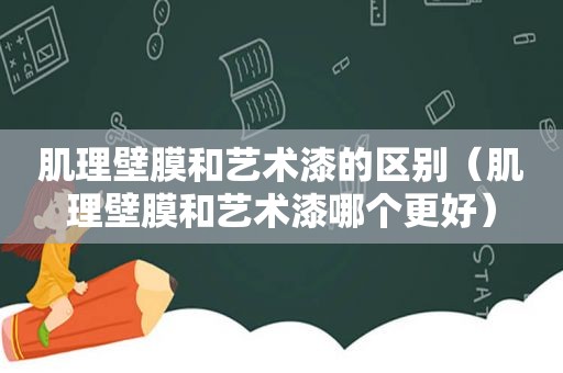 肌理壁膜和艺术漆的区别（肌理壁膜和艺术漆哪个更好）