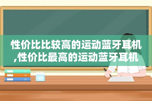 性价比比较高的运动蓝牙耳机,性价比最高的运动蓝牙耳机