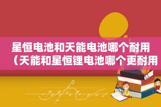 星恒电池和天能电池哪个耐用（天能和星恒锂电池哪个更耐用）