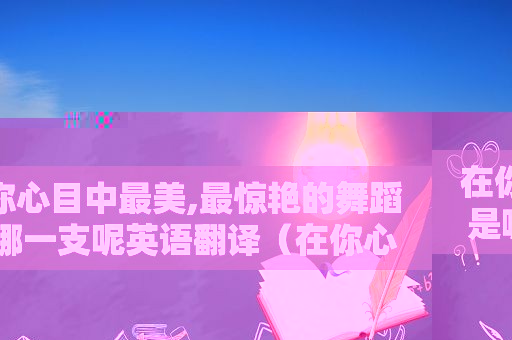 在你心目中最美,最惊艳的舞蹈是哪一支呢英语翻译（在你心目中最美,最惊艳的舞蹈是哪一支呢英语怎么说）