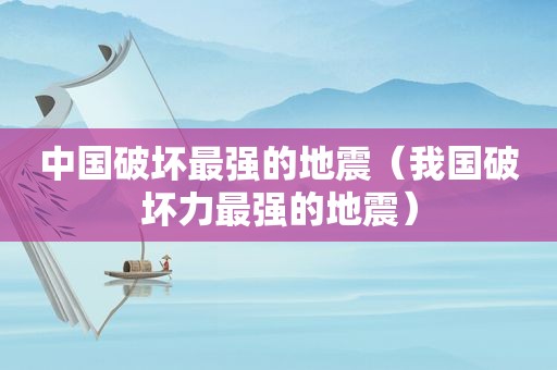 中国破坏最强的地震（我国破坏力最强的地震）