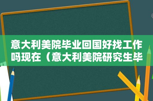 意大利美院毕业回国好找工作吗现在（意大利美院研究生毕业回国工作）