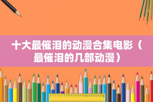 十大最催泪的动漫合集电影（最催泪的几部动漫）