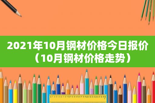 2021年10月钢材价格今日报价（10月钢材价格走势）