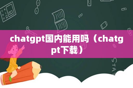 chatgpt国内能用吗（chatgpt下载）