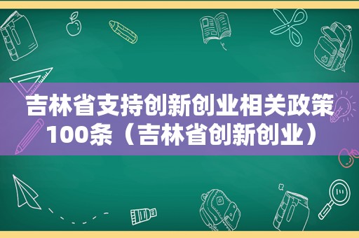 吉林省支持创新创业相关政策100条（吉林省创新创业）