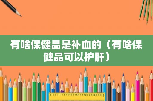 有啥保健品是补血的（有啥保健品可以护肝）