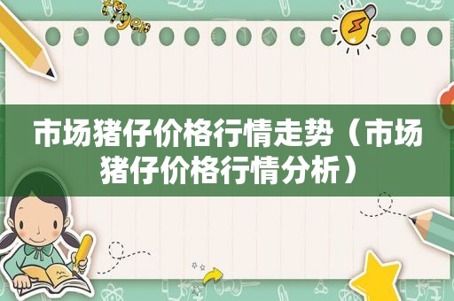 市场猪仔价格行情走势（市场猪仔价格行情分析）