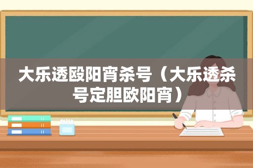 大乐透殴阳宵杀号（大乐透杀号定胆欧阳宵）
