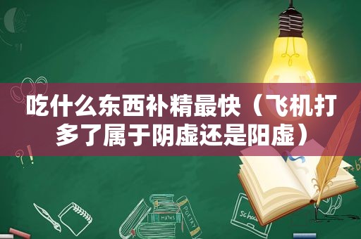吃什么东西补精最快（飞机打多了属于阴虚还是阳虚）