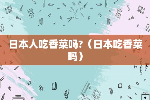 日本人吃香菜吗?（日本吃香菜吗）
