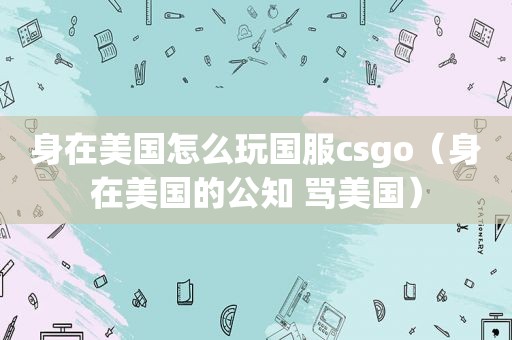 身在美国怎么玩国服csgo（身在美国的公知 骂美国）